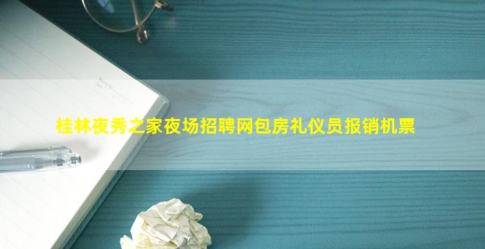 桂林夜秀之家夜场招聘网包房礼仪员报销机票
